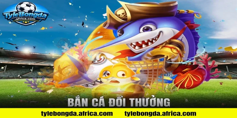bắn cá đổi thưởng