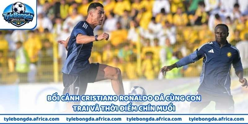 Bối cảnh Cristiano Ronaldo đá cùng con trai và thời điểm chín muồi