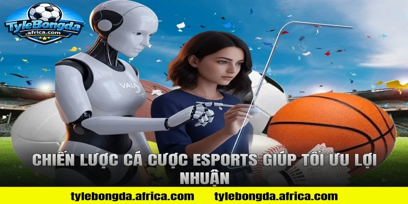 Chiến lược cá cược Esports giúp tối ưu lợi nhuận