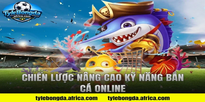 Chiến lược nâng cao kỹ năng bắn cá online