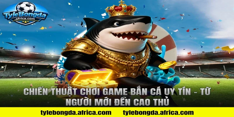 Chiến thuật chơi game bắn cá uy tín – Từ người mới đến cao thủ