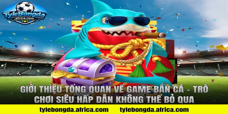 Giới thiệu tổng quan về game bắn cá – Trò chơi siêu hấp dẫn không thể bỏ qua