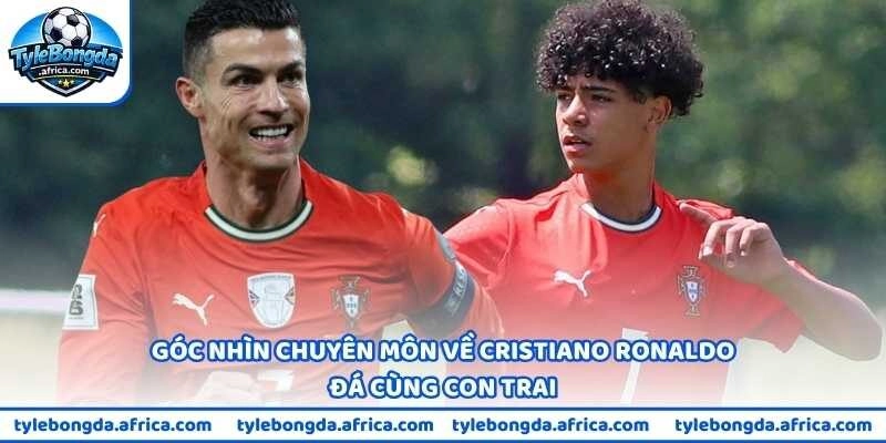 Góc nhìn chuyên môn về Cristiano Ronaldo đá cùng con trai