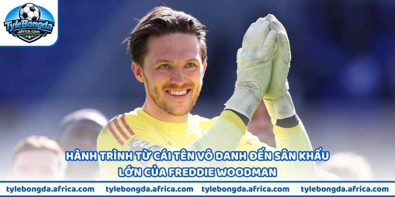 Hành trình từ cái tên vô danh đến sân khấu lớn của Freddie Woodman