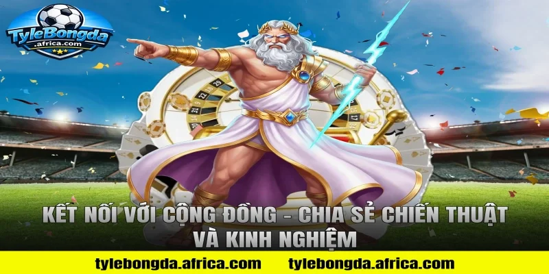 Kết nối với cộng đồng – Chia sẻ chiến thuật và kinh nghiệm
