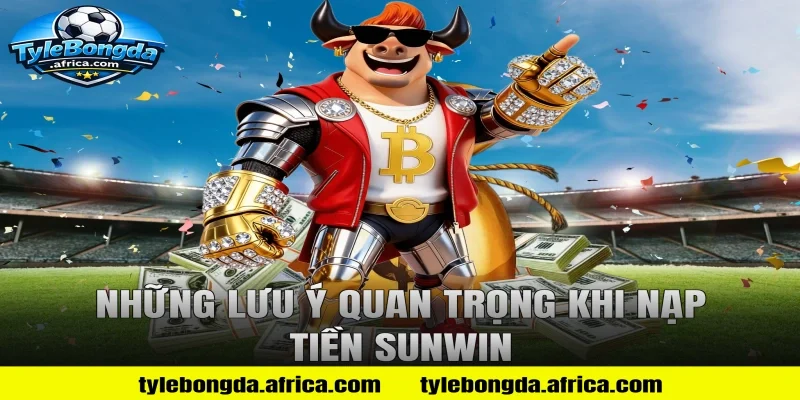 Những lưu ý quan trọng khi nạp tiền Sunwin
