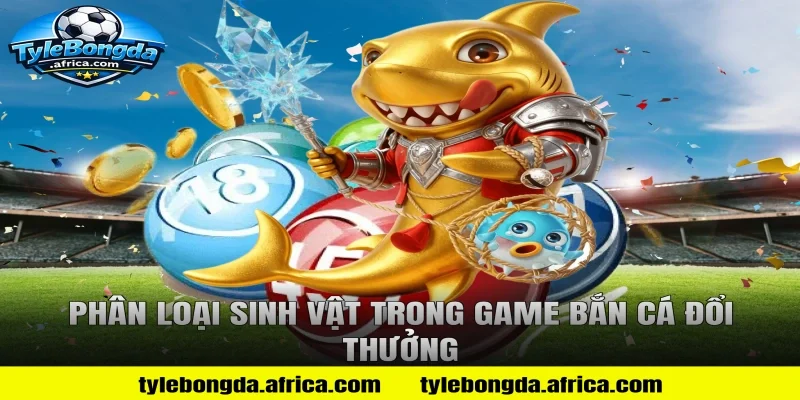 Phân loại sinh vật trong game bắn cá đổi thưởng