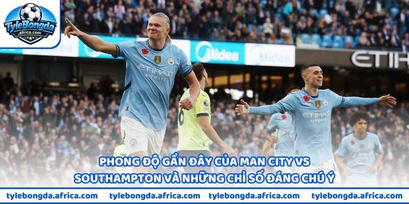 Phong độ gần đây của Man City vs Southampton và những chỉ số đáng chú ý