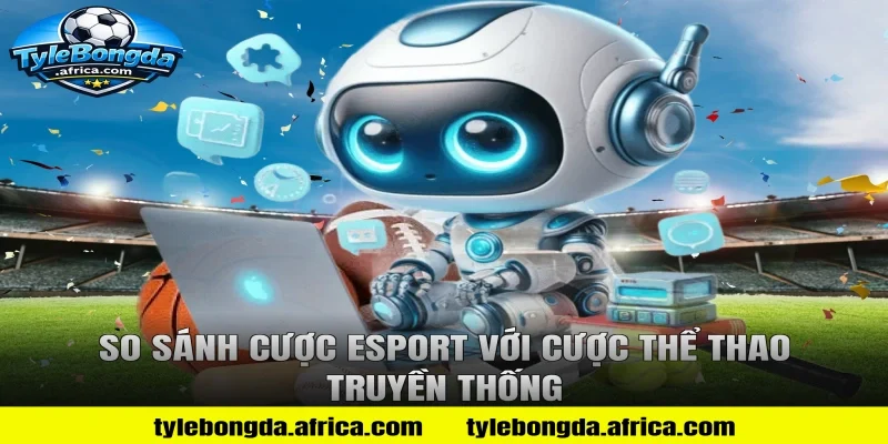 So Sánh Cược Esport Với Cược Thể Thao Truyền Thống