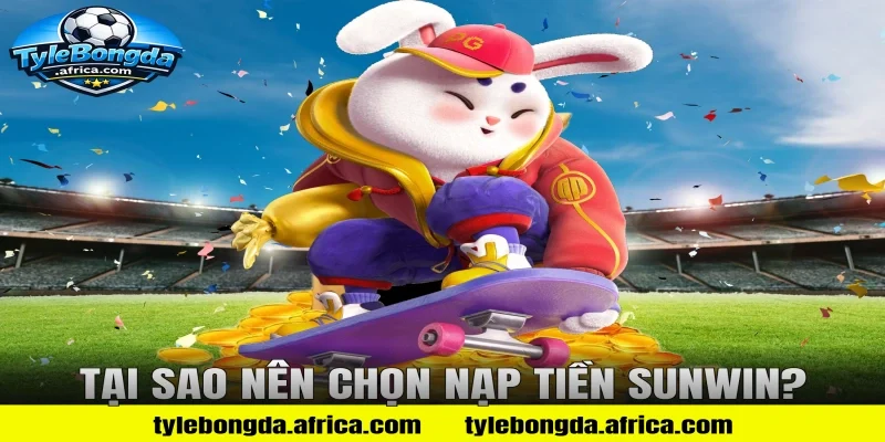 Tại sao nên chọn nạp tiền Sunwin?