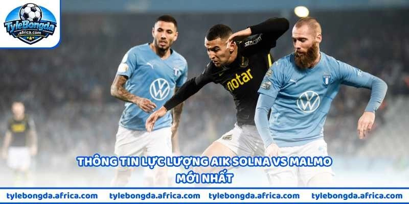 Thông tin lực lượng AIK Solna vs Malmo mới nhất