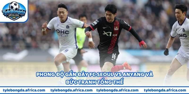 Phong độ gần đây FC Seoul vs Anyang và bức tranh tổng thể