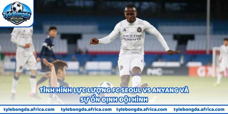 Tình hình lực lượng FC Seoul vs Anyang và sự ổn định đội hình